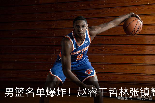 男篮名单爆炸！赵睿王哲林张镇麟全落选，最扎心是高诗岩也进去了